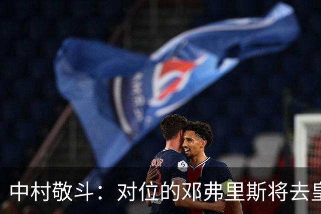 中村敬斗：对位的邓弗里斯将去皇马而自己在法乙，能够进球太棒了