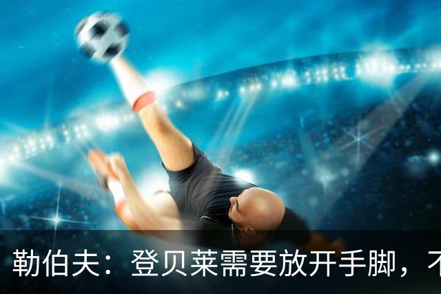 勒伯夫：登贝莱需要放开手脚，不要因为姆巴佩的存在感到自卑