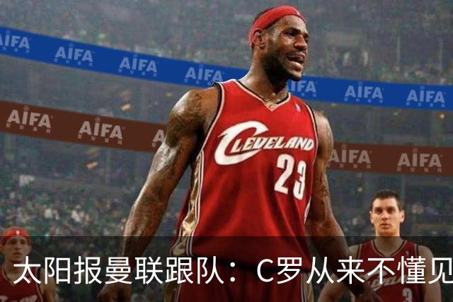 太阳报曼联跟队：C罗从来不懂见好就收 葡萄牙不上他可能更均衡