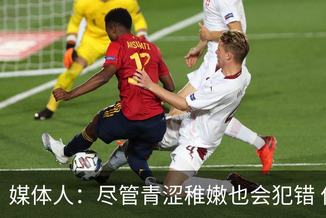 媒体人：尽管青涩稚嫩也会犯错 但他们依旧是纸面天赋更强的球队